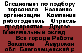 Специалист по подбору персонала › Название организации ­ Компания-работодатель › Отрасль предприятия ­ Другое › Минимальный оклад ­ 21 000 - Все города Работа » Вакансии   . Амурская обл.,Благовещенский р-н